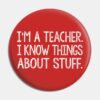 Im A Teacher I Know Things About Stuff Pin Official Teacher Merch